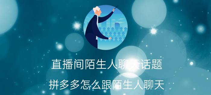 直播间陌生人聊天话题 拼多多怎么跟陌生人聊天？